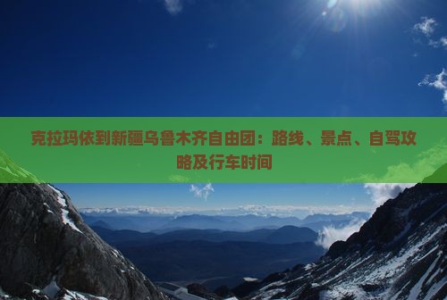 克拉玛依到新疆乌鲁木齐自由团：路线、景点、自驾攻略及行车时间