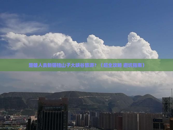 楚雄去新疆独山子大峡谷旅游 楚雄去新疆独山子大峡谷旅游