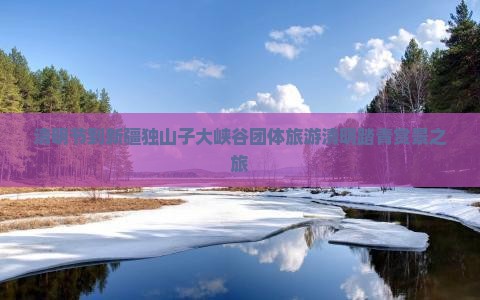清明节到新疆独山子大峡谷团体旅游