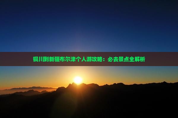 铜川到新疆布尔津个人游