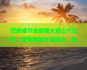 巴彦倬尔去新疆火焰山六日游