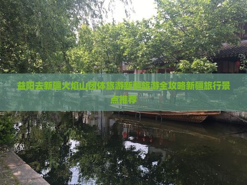 益阳去新疆火焰山团体旅游新疆旅游全攻略新疆旅行景点推荐