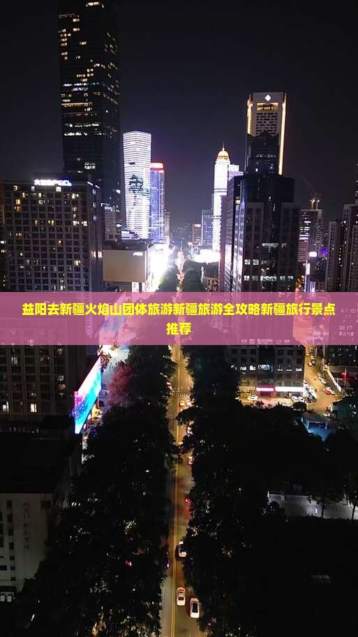 益阳去新疆火焰山团体旅游新疆旅游全攻略新疆旅行景点推荐