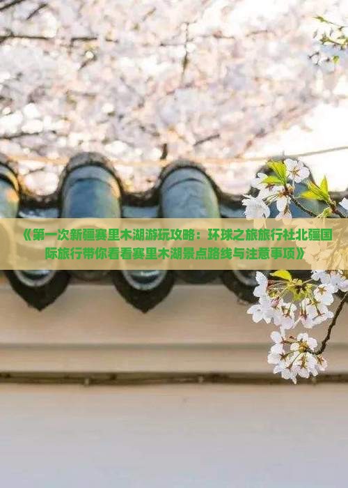 《第一次新疆赛里木湖游玩攻略：环球之旅旅行社北疆国际旅行带你看看赛里木湖景点路线与注意事项》