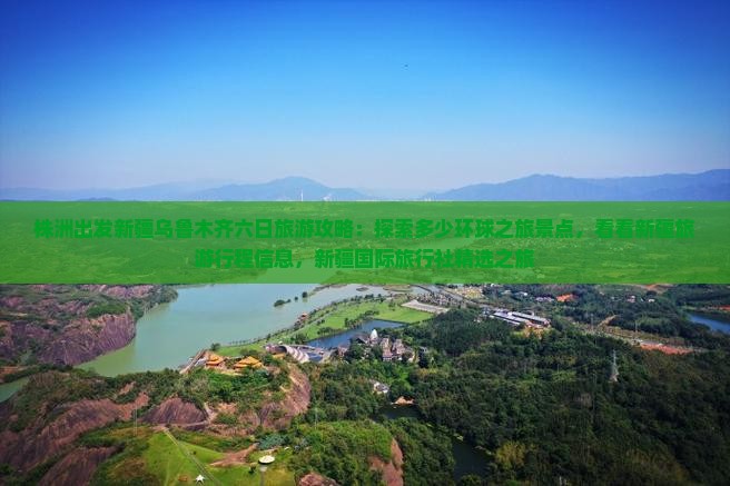 株洲出发新疆乌鲁木齐六日旅游攻略：探索多少环球之旅景点，看看新疆旅游行程信息，新疆国际旅行社精选之旅