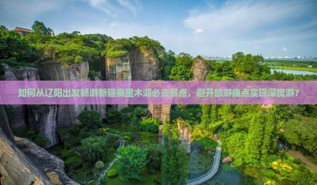 如何从辽阳出发畅游新疆赛里木湖必去景点，避开旅游痛点实现深度游？
