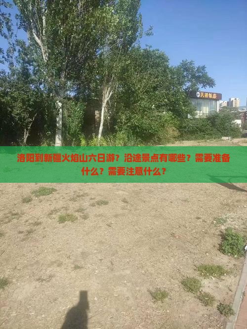 洛阳到新疆火焰山六日游？沿途景点有哪些？需要准备什么？需要注意什么？