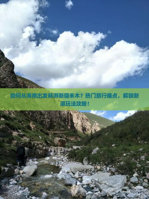 如何从海南出发畅游新疆禾木？热门旅行痛点，解锁新潮玩法攻略！