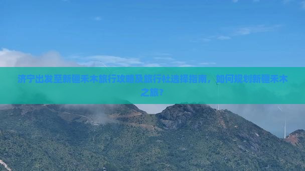 济宁出发至新疆禾木旅行攻略及旅行社选择指南，如何规划新疆禾木之旅？