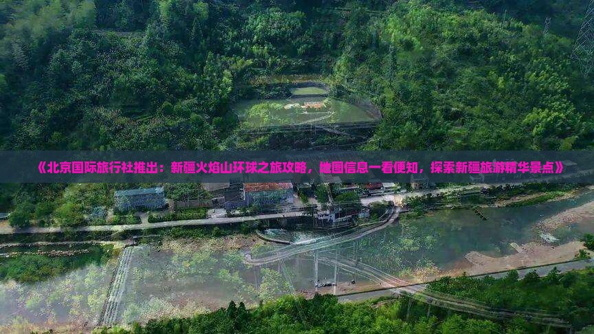 《北京国际旅行社推出：新疆火焰山环球之旅攻略，地图信息一看便知，探索新疆旅游精华景点》