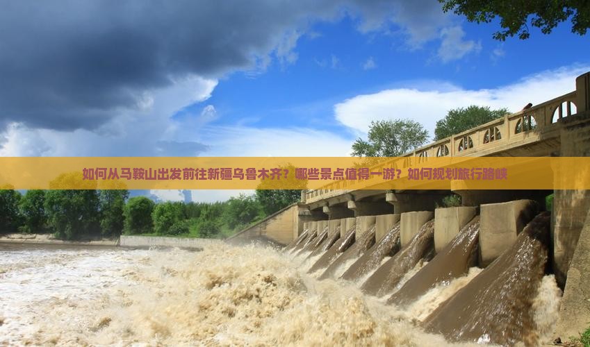 如何从马鞍山出发前往新疆乌鲁木齐？哪些景点值得一游？如何规划旅行路峡