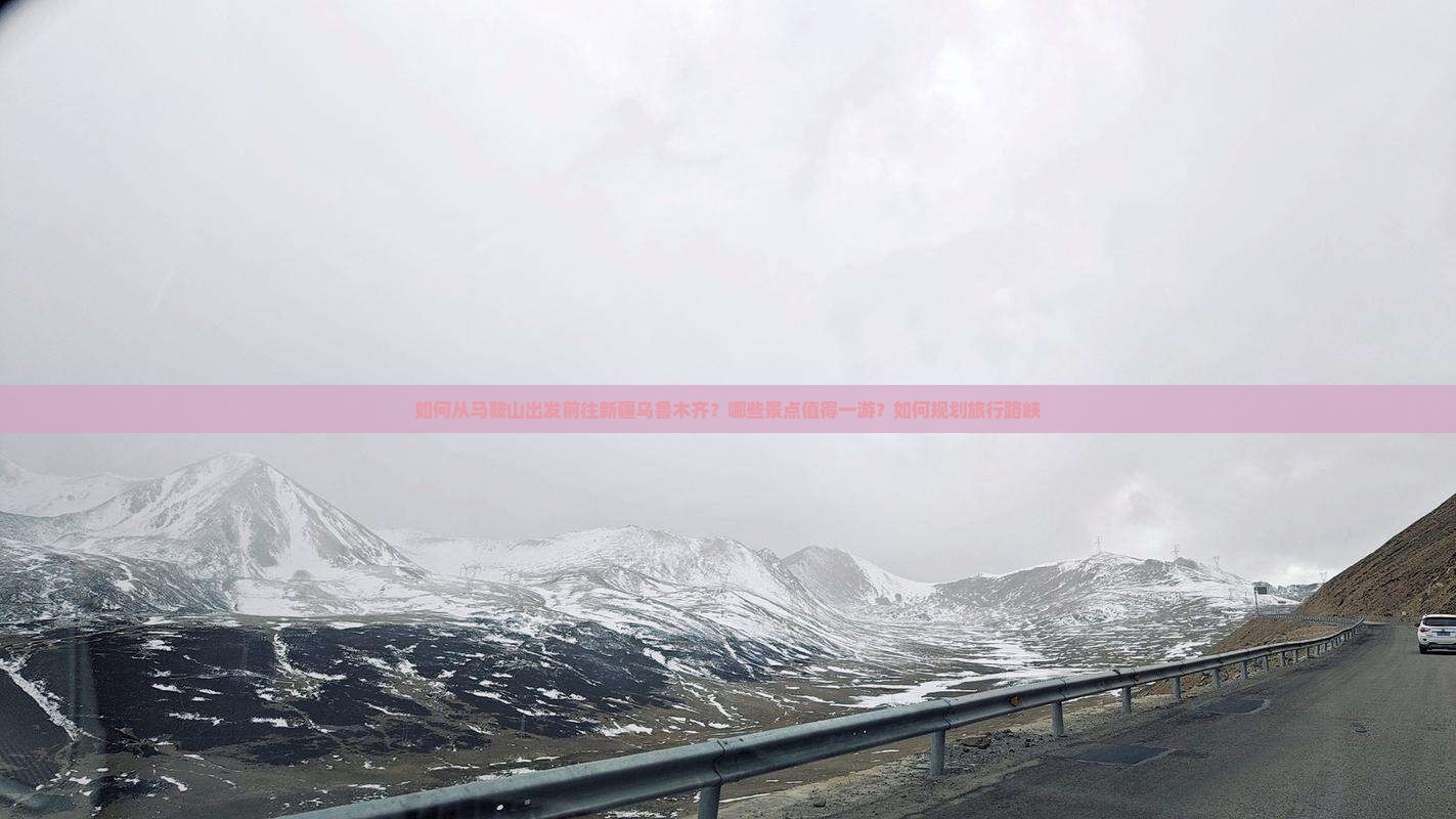 如何从马鞍山出发前往新疆乌鲁木齐？哪些景点值得一游？如何规划旅行路峡