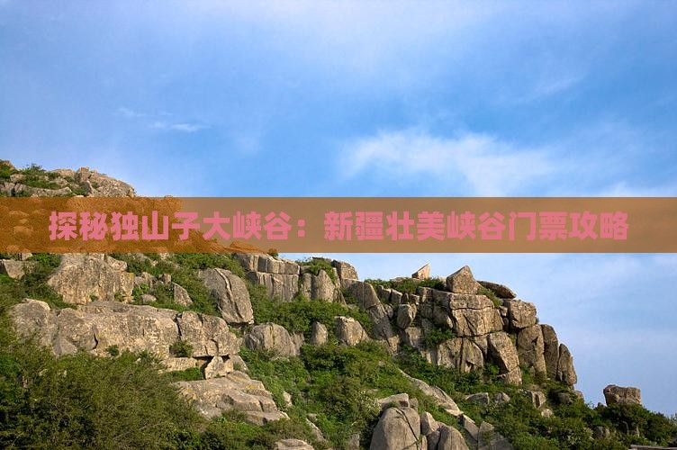探秘独山子大峡谷：新疆壮美峡谷门票攻略