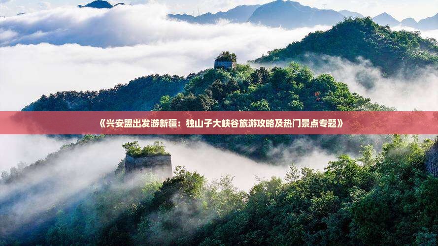 《兴安盟出发游新疆：独山子大峡谷旅游攻略及热门景点专题》