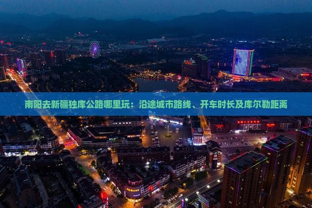 南阳去新疆独库公路哪里玩：沿途城市路线、开车时长及库尔勒距离