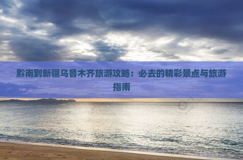 黔南到新疆乌鲁木齐旅游攻略：必去的精彩景点与旅游指南