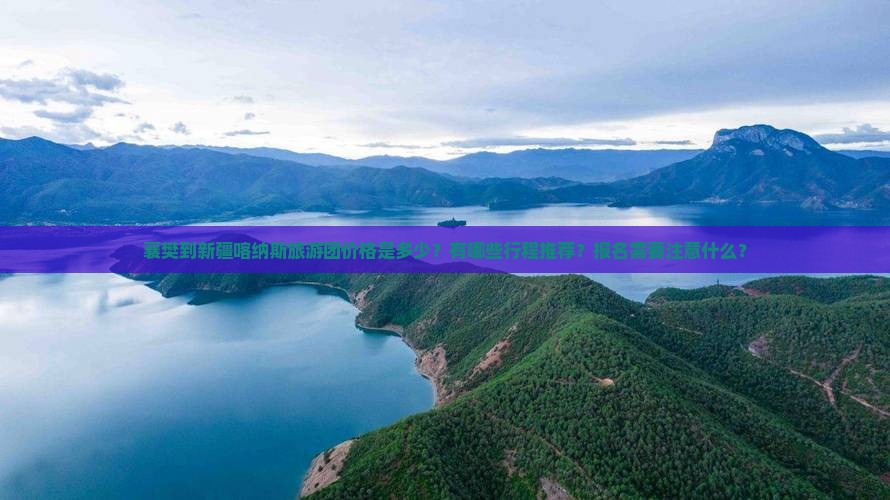 襄樊到新疆喀纳斯旅游团价格是多少？有哪些行程推荐？报名需要注意什么？