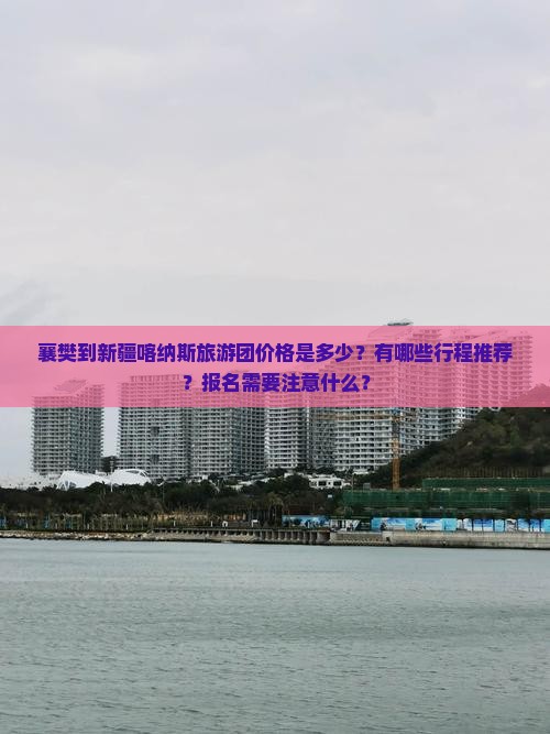 襄樊到新疆喀纳斯旅游团价格是多少？有哪些行程推荐？报名需要注意什么？