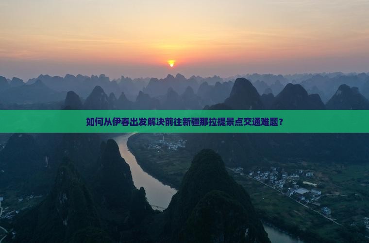 如何从伊春出发解决前往新疆那拉提景点交通难题？