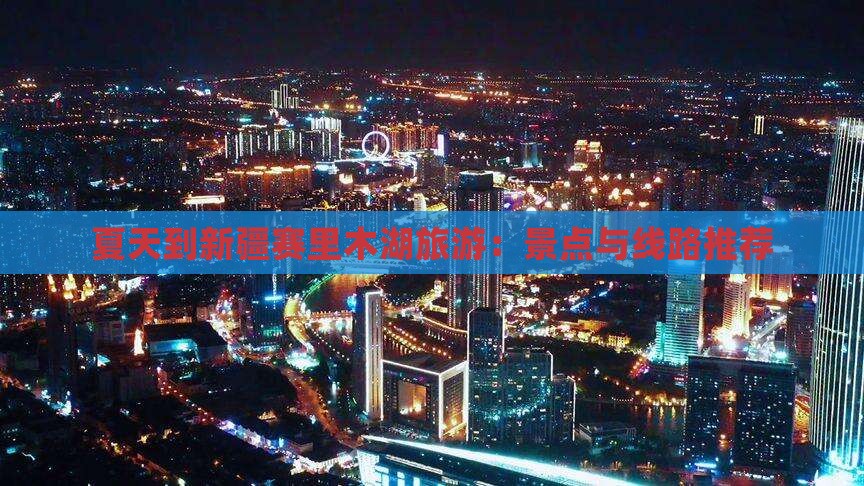 夏天到新疆赛里木湖旅游：景点与线路推荐