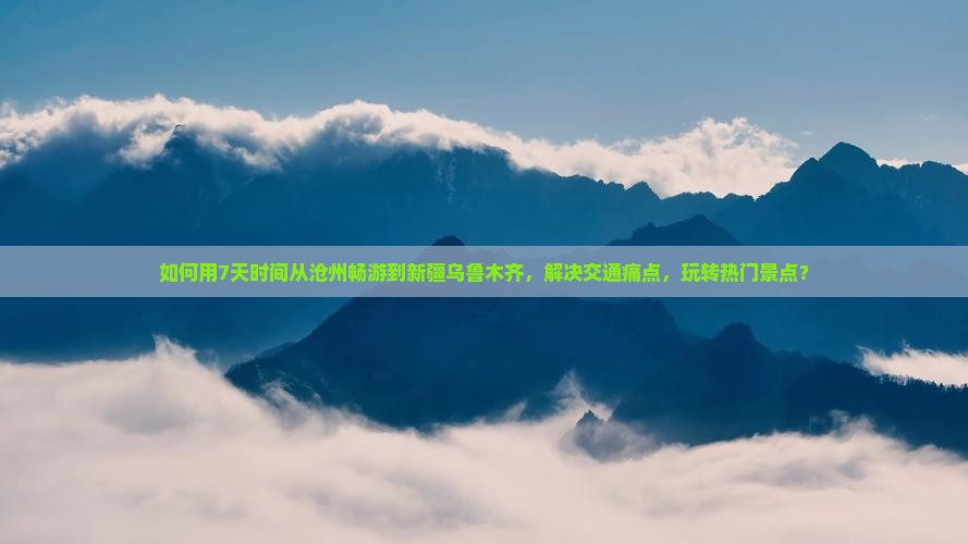 如何用7天时间从沧州畅游到新疆乌鲁木齐，解决交通痛点，玩转热门景点？