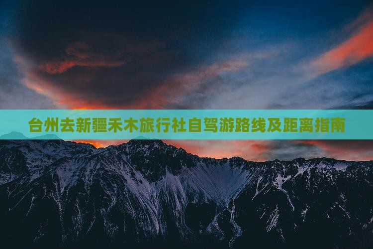 台州去新疆禾木旅行社自驾游路线及距离指南