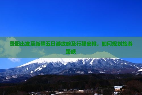 贵阳出发至新疆五日游攻略及行程安排，如何规划旅游路峡
