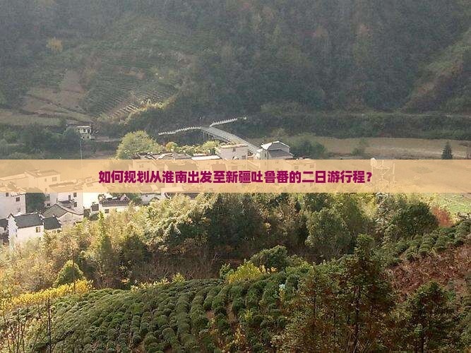 如何规划从淮南出发至新疆吐鲁番的二日游行程？