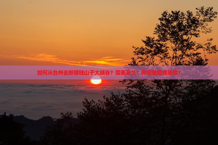 如何从台州去新疆独山子大峡谷？需要多久？有哪些路线推荐？