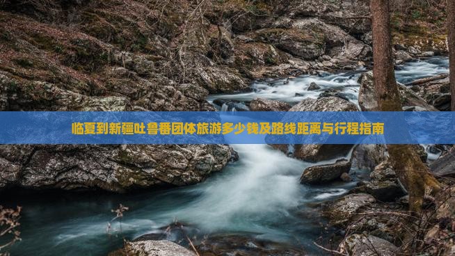 临夏到新疆吐鲁番团体旅游多少钱及路线距离与行程指南