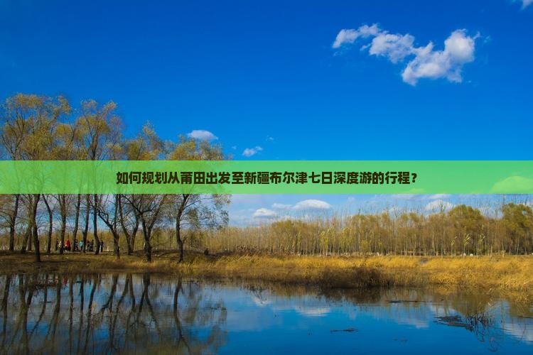 如何规划从莆田出发至新疆布尔津七日深度游的行程？