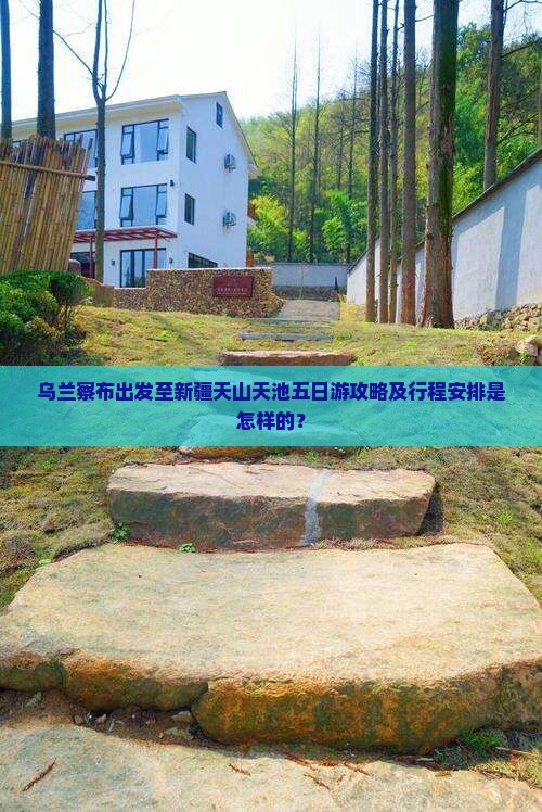 乌兰察布出发至新疆天山天池五日游攻略及行程安排是怎样的？