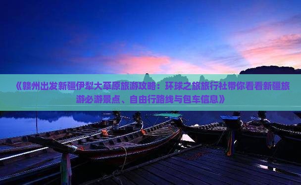 《赣州出发新疆伊犁大草原旅游攻略：环球之旅旅行社带你看看新疆旅游必游景点、自由行路线与包车信息》