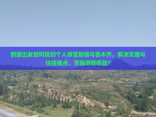 鹤壁出发如何规划个人游至新疆乌鲁木齐，解决交通与住宿痛点，享施游新体验？