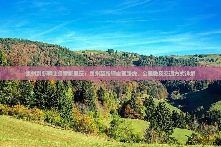 泉州到新疆吐鲁番哪里玩：泉州至新疆自驾路线、公里数及交通方式详解