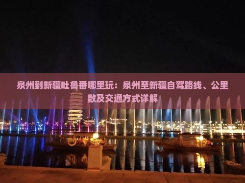 泉州到新疆吐鲁番哪里玩：泉州至新疆自驾路线、公里数及交通方式详解