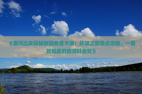 《漯河出发探秘新疆赛里木湖：环球之旅景点攻略，一看就知道的旅游好去处》