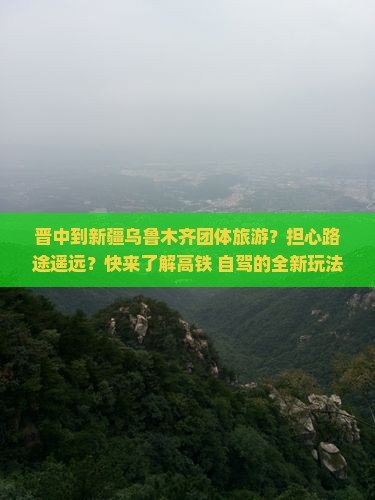 晋中到新疆乌鲁木齐团体旅游？担心路途遥远？快来了解高铁+自驾的全新玩法！