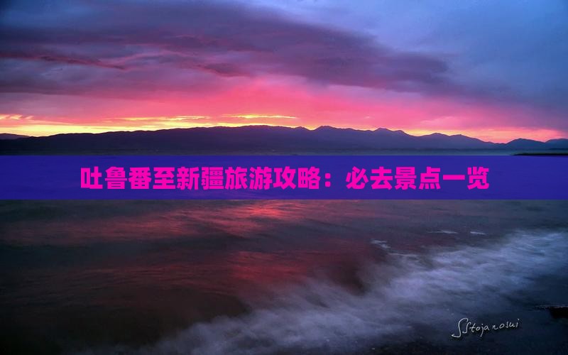 吐鲁番至新疆旅游攻略：必去景点一览