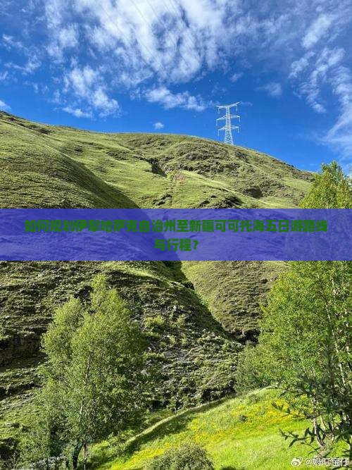 如何规划伊犁哈萨克自治州至新疆可可托海五日游路线与行程？