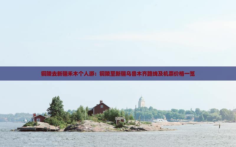 铜陵去新疆禾木个人游：铜陵至新疆乌鲁木齐路线及机票价格一览