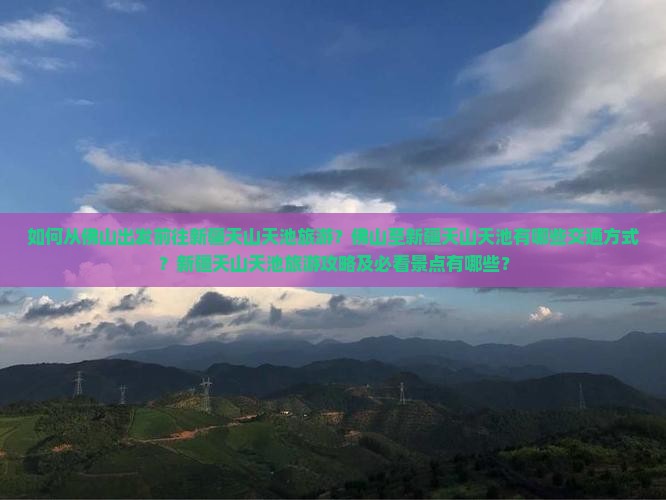 如何从佛山出发前往新疆天山天池旅游？佛山至新疆天山天池有哪些交通方式？新疆天山天池旅游攻略及必看景点有哪些？