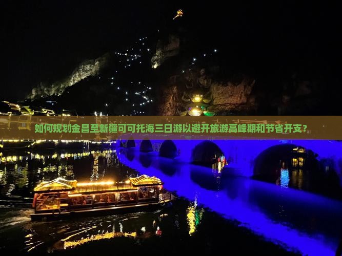 如何规划金昌至新疆可可托海三日游以避开旅游高峰期和节省开支？
