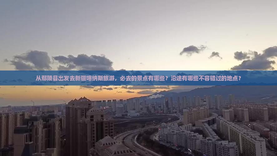 从鄢陵县出发去新疆喀纳斯旅游，必去的景点有哪些？沿途有哪些不容错过的地点？