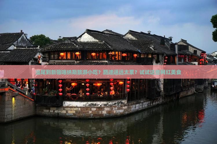 汕尾到新疆喀纳斯旅游小吃?路途遥远太累?试试这些网红美食 汕尾到新疆喀纳斯旅游小吃?路途遥远太累?试试这些网红美食