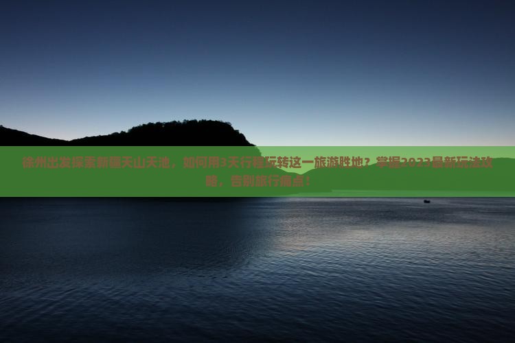 徐州出发探索新疆天山天池，如何用3天行程玩转这一旅游胜地？掌握2023最新玩法攻略，告别旅行痛点！