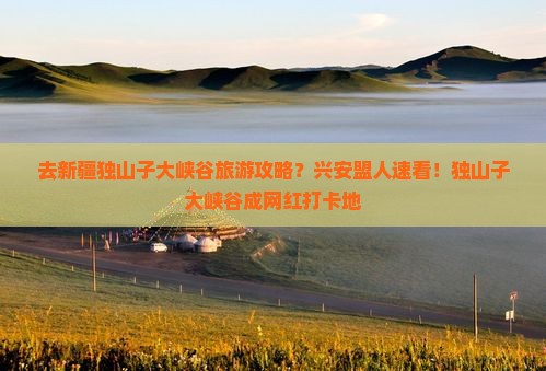 去新疆独山子大峡谷旅游攻略？兴安盟人速看！独山子大峡谷成网红打卡地