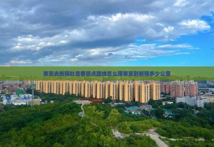 莱芜去新疆吐鲁番景点路线怎么赚莱芜到新疆多少公里