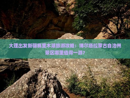 大理出发新疆赛里木湖旅游攻略：博尔塔拉蒙古自治州景区哪里值得一游？