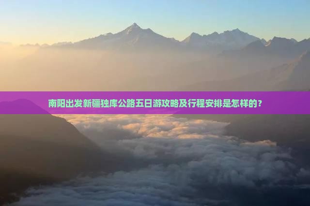 南阳出发新疆独库公路五日游攻略及行程安排是怎样的？